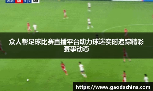 众人帮足球比赛直播平台助力球迷实时追踪精彩赛事动态