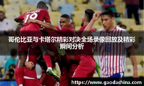 哥伦比亚与卡塔尔精彩对决全场录像回放及精彩瞬间分析
