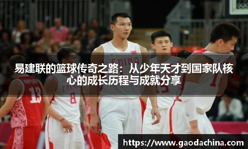 易建联的篮球传奇之路：从少年天才到国家队核心的成长历程与成就分享