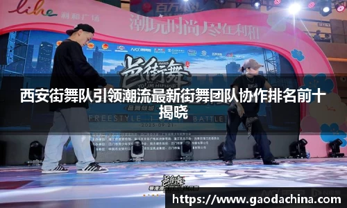 西安街舞队引领潮流最新街舞团队协作排名前十揭晓